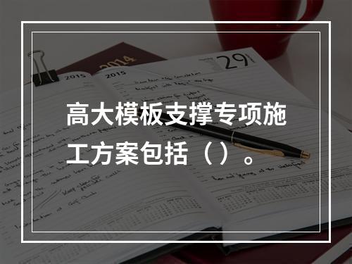 高大模板支撑专项施工方案包括（ ）。