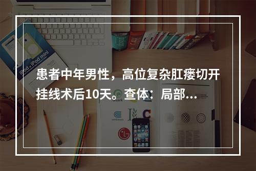 患者中年男性，高位复杂肛瘘切开挂线术后10天。查体：局部创面