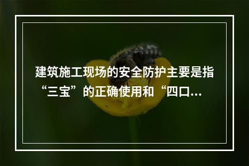 建筑施工现场的安全防护主要是指“三宝”的正确使用和“四口”的