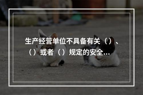 生产经营单位不具备有关（ ）、（ ）或者（ ）规定的安全生产