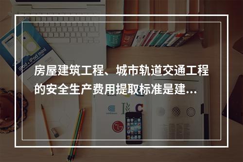 房屋建筑工程、城市轨道交通工程的安全生产费用提取标准是建筑安