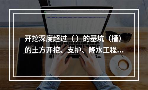 开挖深度超过（ ）的基坑（槽）的土方开挖、支护、降水工程，属