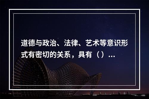 道德与政治、法律、艺术等意识形式有密切的关系，具有（ ）等功