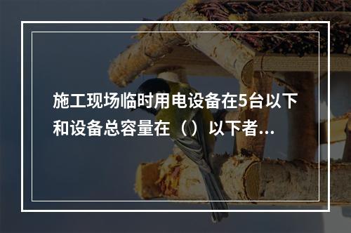 施工现场临时用电设备在5台以下和设备总容量在（ ）以下者，应