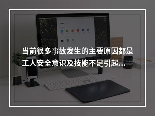 当前很多事故发生的主要原因都是工人安全意识及技能不足引起的，