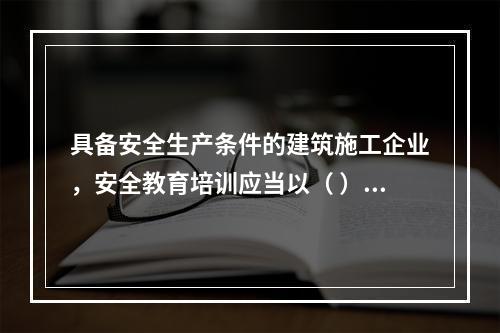 具备安全生产条件的建筑施工企业，安全教育培训应当以（ ）为主