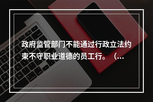 政府监管部门不能通过行政立法约束不守职业道德的员工行。（ ）