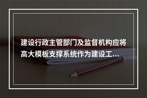 建设行政主管部门及监督机构应将高大模板支撑系统作为建设工程安