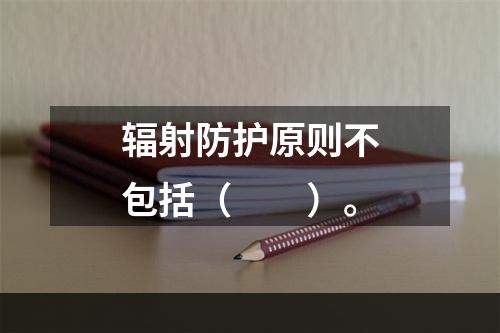 辐射防护原则不包括（　　）。