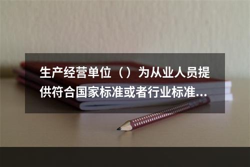 生产经营单位（ ）为从业人员提供符合国家标准或者行业标准的劳