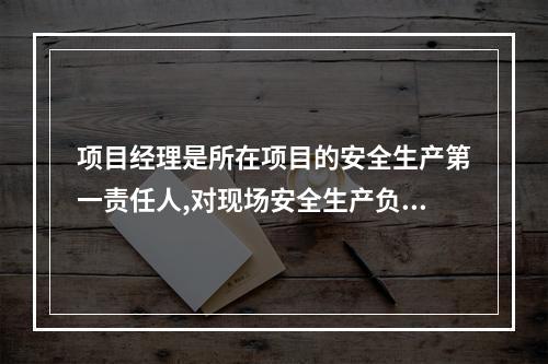 项目经理是所在项目的安全生产第一责任人,对现场安全生产负总责