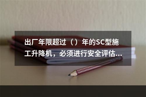 出厂年限超过（ ）年的SC型施工升降机，必须进行安全评估和结