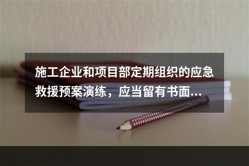 施工企业和项目部定期组织的应急救援预案演练，应当留有书面记录