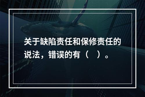 关于缺陷责任和保修责任的说法，错误的有（　）。