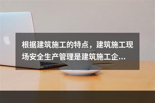 根据建筑施工的特点，建筑施工现场安全生产管理是建筑施工企业安