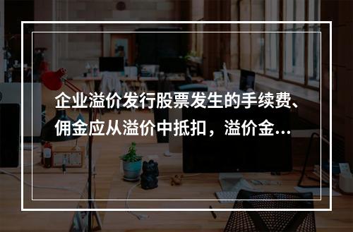 企业溢价发行股票发生的手续费、佣金应从溢价中抵扣，溢价金额不