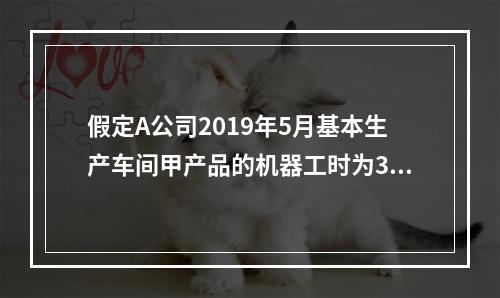 假定A公司2019年5月基本生产车间甲产品的机器工时为30