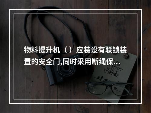 物料提升机（ ）应装设有联锁装置的安全门,同时采用断绳保护装