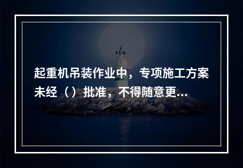 起重机吊装作业中，专项施工方案未经（ ）批准，不得随意更改。