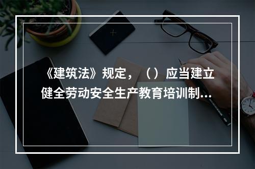 《建筑法》规定，（ ）应当建立健全劳动安全生产教育培训制度，