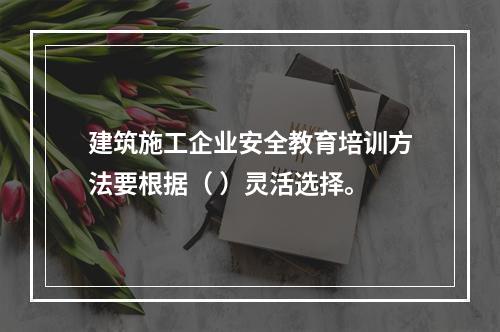 建筑施工企业安全教育培训方法要根据（ ）灵活选择。