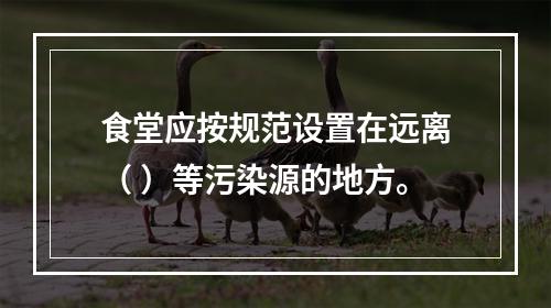 食堂应按规范设置在远离（ ）等污染源的地方。