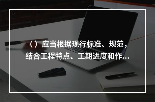 （ ）应当根据现行标准、规范，结合工程特点、工期进度和作业环