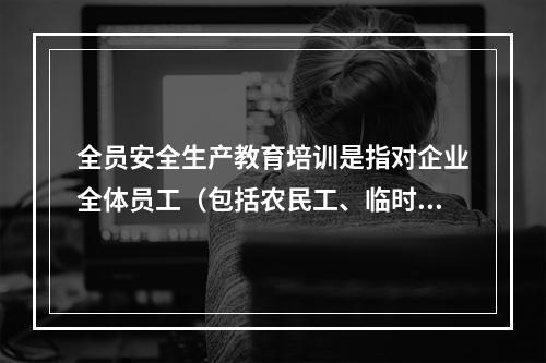 全员安全生产教育培训是指对企业全体员工（包括农民工、临时工）