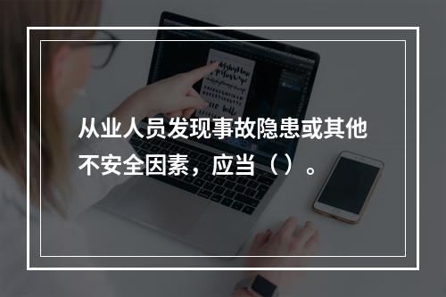 从业人员发现事故隐患或其他不安全因素，应当（ ）。