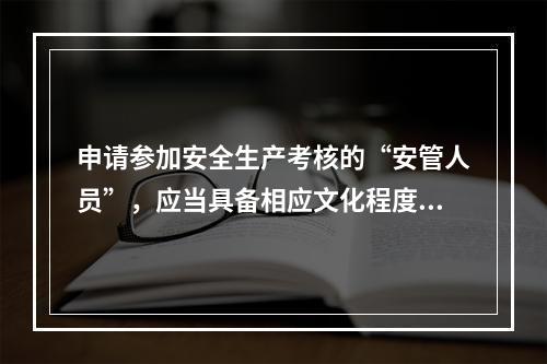 申请参加安全生产考核的“安管人员”，应当具备相应文化程度、专