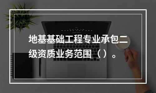 地基基础工程专业承包二级资质业务范围（ ）。