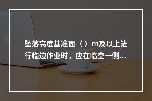 坠落高度基准面（ ）m及以上进行临边作业时，应在临空一侧设置