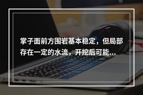 掌子面前方围岩基本稳定，但局部存在一定的水流，开挖后可能导致