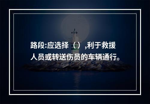 路段:应选择（ ）,利于救援人员或转送伤员的车辆通行。