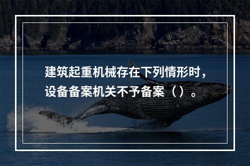 建筑起重机械存在下列情形时，设备备案机关不予备案（ ）。