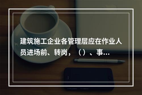 建筑施工企业各管理层应在作业人员进场前、转岗，（ ）、事故后