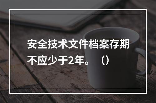 安全技术文件档案存期不应少于2年。（）