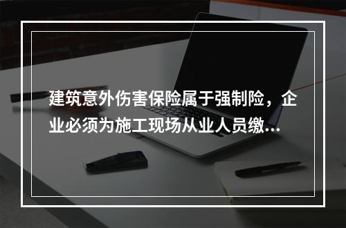 建筑意外伤害保险属于强制险，企业必须为施工现场从业人员缴纳。