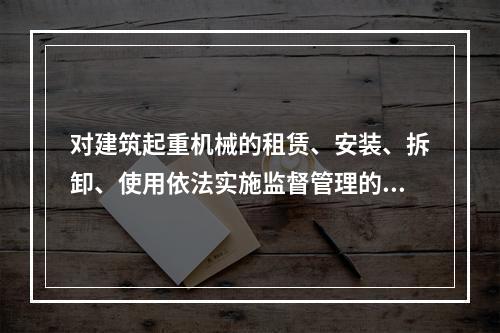 对建筑起重机械的租赁、安装、拆卸、使用依法实施监督管理的部门