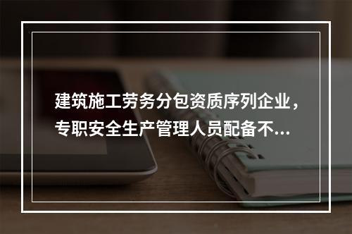 建筑施工劳务分包资质序列企业，专职安全生产管理人员配备不得少