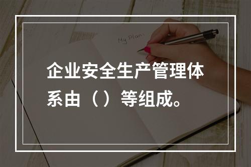 企业安全生产管理体系由（ ）等组成。