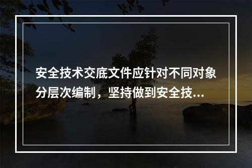 安全技术交底文件应针对不同对象分层次编制，坚持做到安全技术交