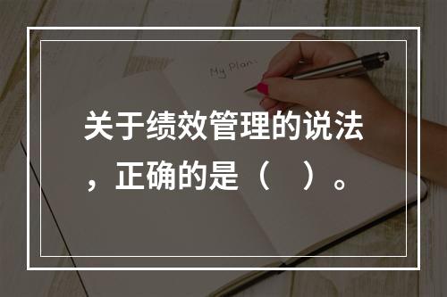 关于绩效管理的说法，正确的是（　）。