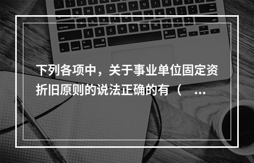 下列各项中，关于事业单位固定资折旧原则的说法正确的有（　　）