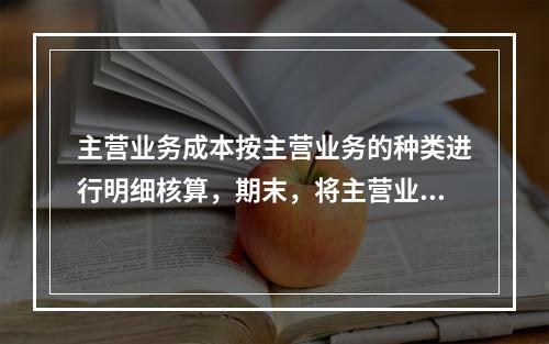 主营业务成本按主营业务的种类进行明细核算，期末，将主营业务成