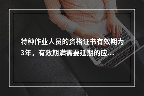 特种作业人员的资格证书有效期为3年。有效期满需要延期的应当于