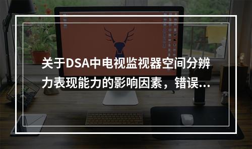 关于DSA中电视监视器空间分辨力表现能力的影响因素，错误的是