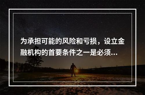 为承担可能的风险和亏损，设立金融机构的首要条件之一是必须保证