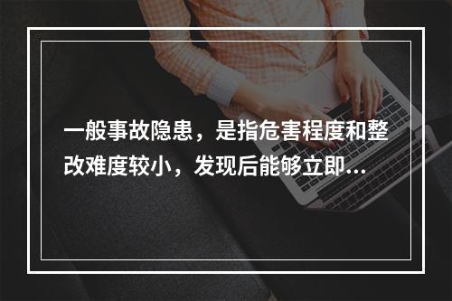 一般事故隐患，是指危害程度和整改难度较小，发现后能够立即整改