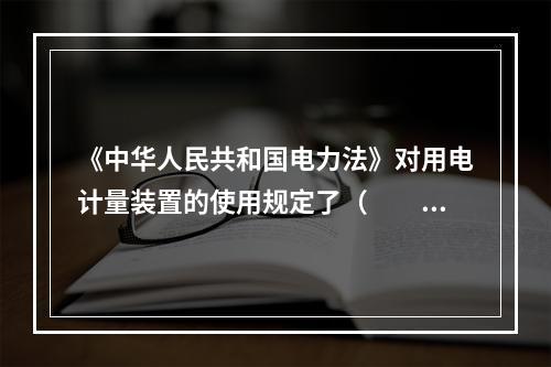 《中华人民共和国电力法》对用电计量装置的使用规定了（  ）等